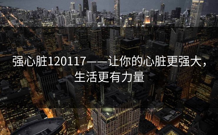 强心脏120117——让你的心脏更强大,生活更有力量 强心脏120117——让你的心脏更强大,生活更有力量