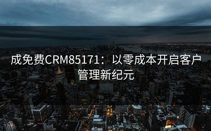 成免费CRM85171:以零成本开启客户管理新纪元 成免费CRM85171:以零成本开启客户管理新纪元