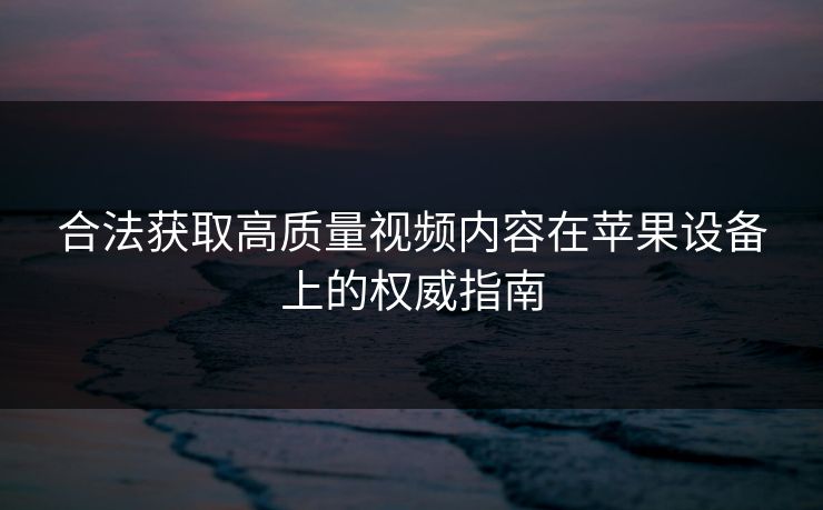 合法获取高质量视频内容在苹果设备上的权威指南