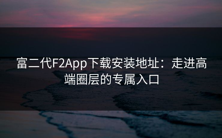 富二代F2App下载安装地址：走进高端圈层的专属入口