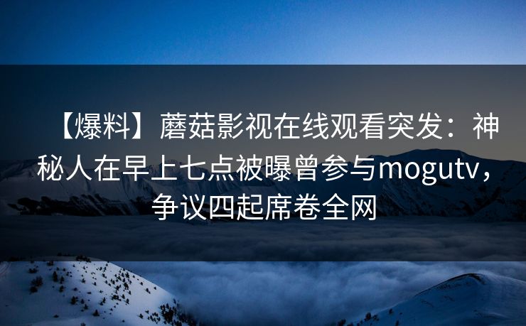 【爆料】蘑菇影视在线观看突发:神秘人在早上七点被曝曾参与mogutv,争议四起席卷全网 【爆料】蘑菇影视在线观看突发:神秘人在早上七点被曝曾参与mogutv,争议四起席卷全网