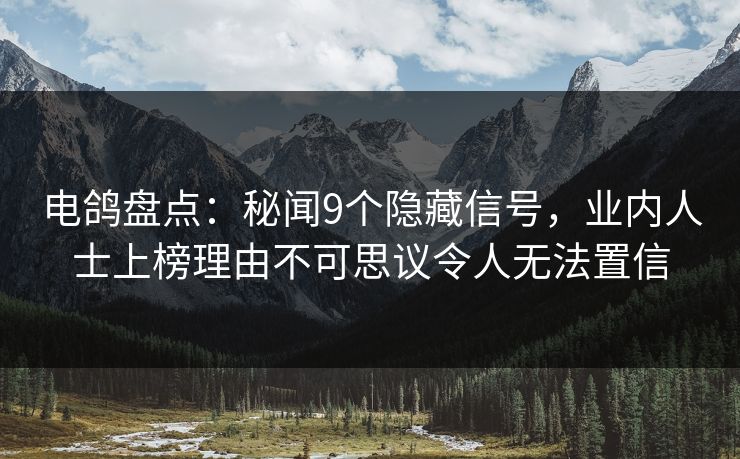 电鸽盘点：秘闻9个隐藏信号，业内人士上榜理由不可思议令人无法置信
