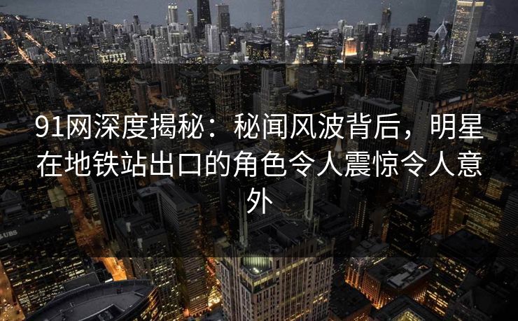 91网深度揭秘:秘闻风波背后,明星在地铁站出口的角色令人震惊令人意外 91网深度揭秘:秘闻风波背后,明星在地铁站出口的角色令人震惊令人意外