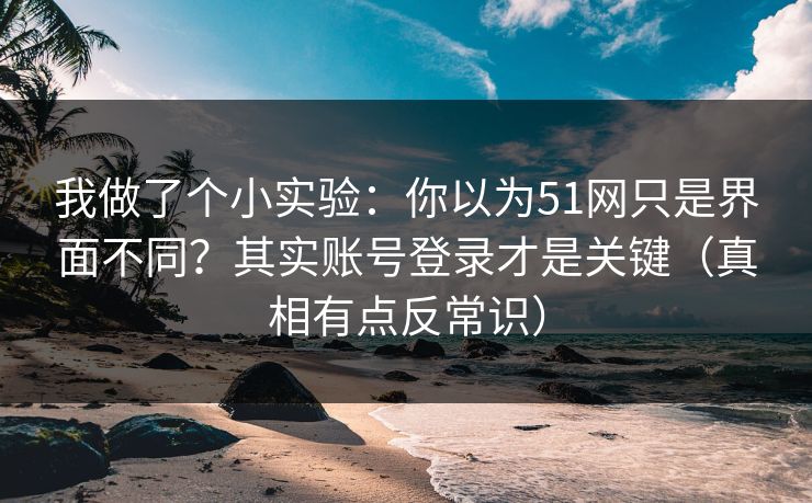 我做了个小实验：你以为51网只是界面不同？其实账号登录才是关键（真相有点反常识）