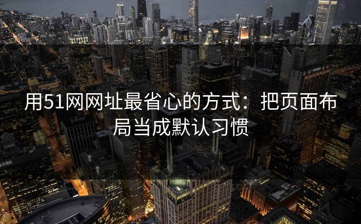 用51网网址最省心的方式:把页面布局当成默认习惯 用51网网址最省心的方式:把页面布局当成默认习惯