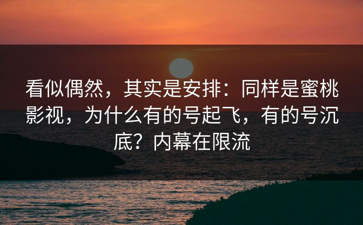 看似偶然，其实是安排：同样是蜜桃影视，为什么有的号起飞，有的号沉底？内幕在限流