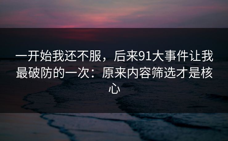 一开始我还不服，后来91大事件让我最破防的一次：原来内容筛选才是核心