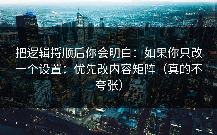 把逻辑捋顺后你会明白：如果你只改一个设置：优先改内容矩阵（真的不夸张）