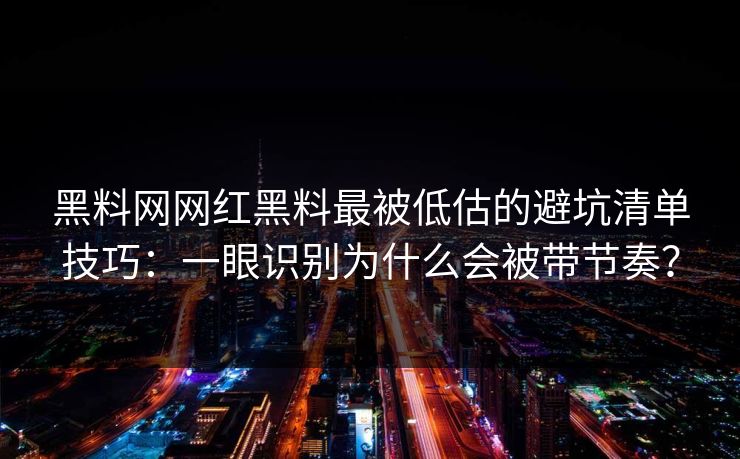 黑料网网红黑料最被低估的避坑清单技巧：一眼识别为什么会被带节奏？