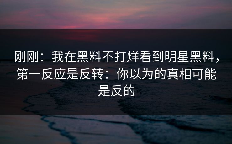 刚刚:我在黑料不打烊看到明星黑料,第一反应是反转:你以为的真相可能是反的 刚刚:我在黑料不打烊看到明星黑料,第一反应是反转:你以为的真相可能是反的