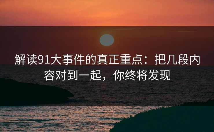 解读91大事件的真正重点：把几段内容对到一起，你终将发现