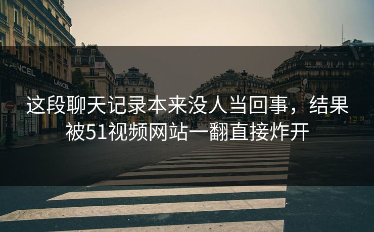 这段聊天记录本来没人当回事,结果被51视频网站一翻直接炸开 这段聊天记录本来没人当回事,结果被51视频网站一翻直接炸开