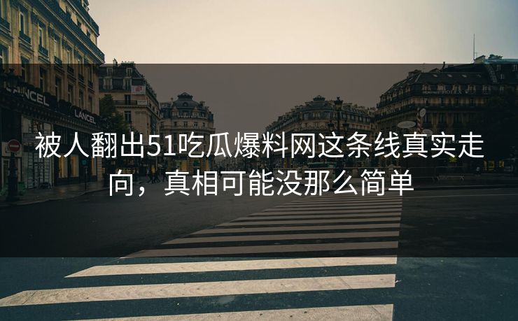 被人翻出51吃瓜爆料网这条线真实走向，真相可能没那么简单